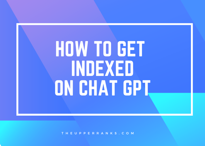 How to Get Your Website Indexed and Referenced by ChatGPT - The Upper Ranks